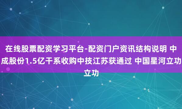 在线股票配资学习平台-配资门户资讯结构说明 中成股份1.5亿干系收购中技江苏获通过 中国星河立功