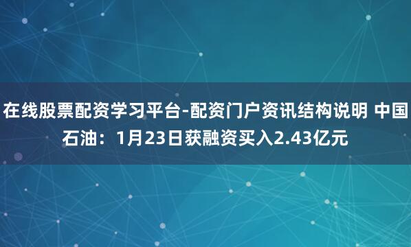 在线股票配资学习平台-配资门户资讯结构说明 中国石油：1月23日获融资买入2.43亿元