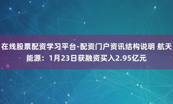 在线股票配资学习平台-配资门户资讯结构说明 航天能源：1月23日获融资买入2.95亿元