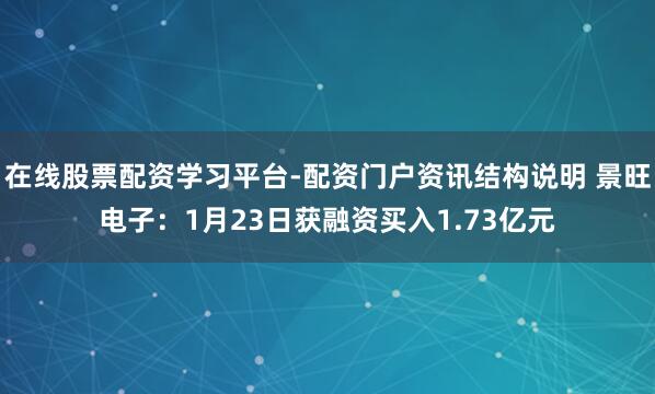 在线股票配资学习平台-配资门户资讯结构说明 景旺电子：1月23日获融资买入1.73亿元