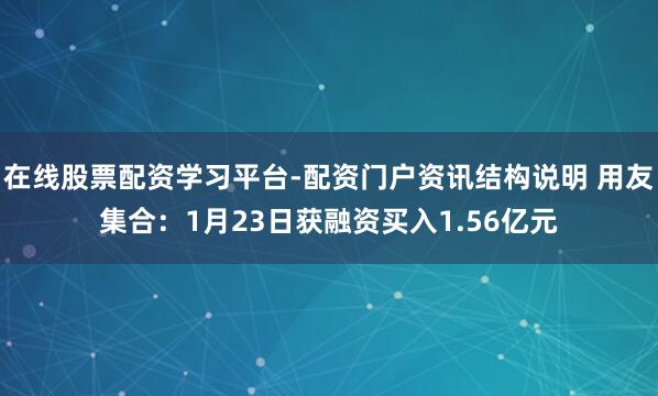 在线股票配资学习平台-配资门户资讯结构说明 用友集合：1月23日获融资买入1.56亿元