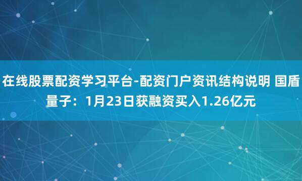 在线股票配资学习平台-配资门户资讯结构说明 国盾量子：1月23日获融资买入1.26亿元