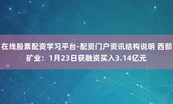 在线股票配资学习平台-配资门户资讯结构说明 西部矿业：1月23日获融资买入3.14亿元