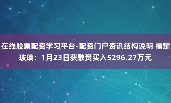 在线股票配资学习平台-配资门户资讯结构说明 福耀玻璃：1月23日获融资买入5296.27万元