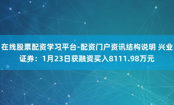 在线股票配资学习平台-配资门户资讯结构说明 兴业证券：1月23日获融资买入8111.98万元