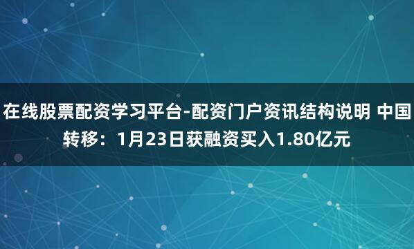 在线股票配资学习平台-配资门户资讯结构说明 中国转移：1月23日获融资买入1.80亿元