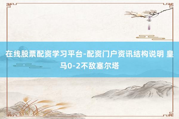 在线股票配资学习平台-配资门户资讯结构说明 皇马0-2不敌塞尔塔