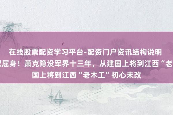 在线股票配资学习平台-配资门户资讯结构说明 叶帅紧抓双手叹屈身！萧克隐没军界十三年，从建国上将到江西“老木工”初心未改